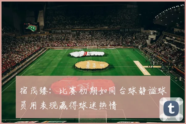 宿茂臻：比赛初期如同台球静谧球员用表现赢得球迷热情