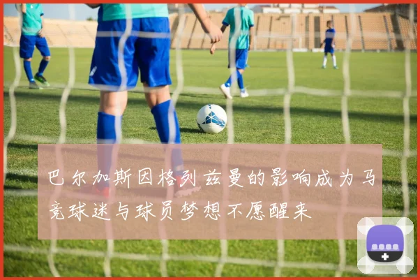 巴尔加斯因格列兹曼的影响成为马竞球迷与球员梦想不愿醒来
