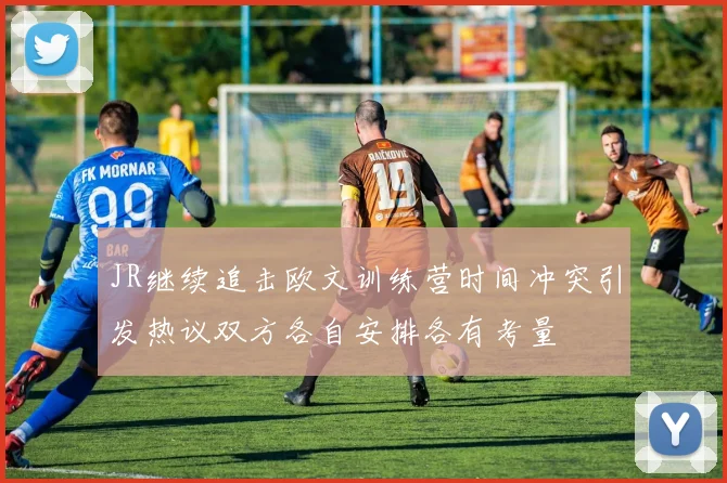 JR继续追击欧文训练营时间冲突引发热议双方各自安排各有考量