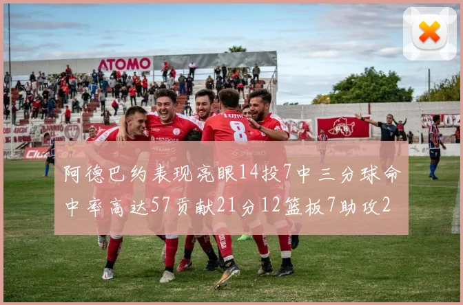 阿德巴约表现亮眼14投7中三分球命中率高达57贡献21分12篮板7助攻2抢断