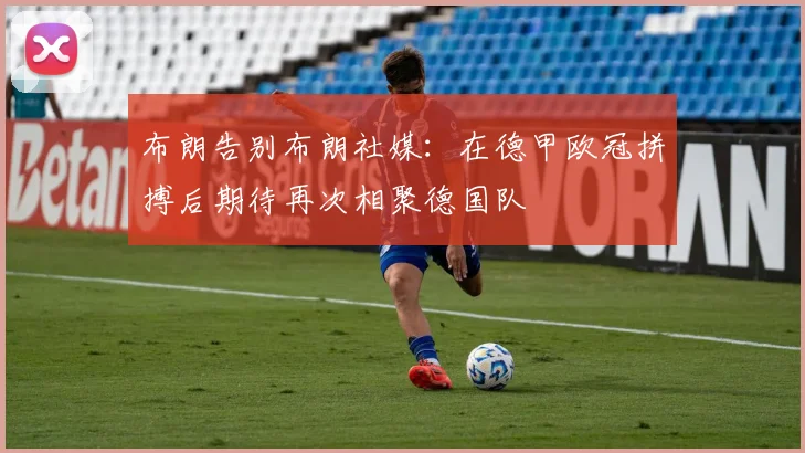 布朗告别布朗社媒：在德甲欧冠拼搏后期待再次相聚德国队