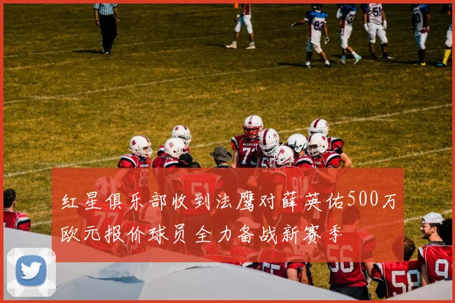 红星俱乐部收到法鹰对薛英佑500万欧元报价球员全力备战新赛季