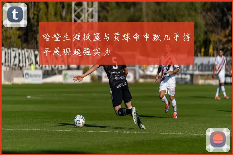 哈登生涯投篮与罚球命中数几乎持平展现超强实力