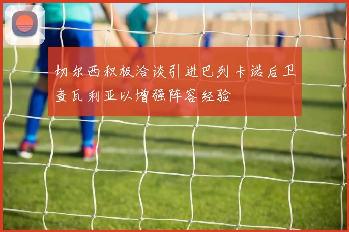 切尔西积极洽谈引进巴列卡诺后卫查瓦利亚以增强阵容经验