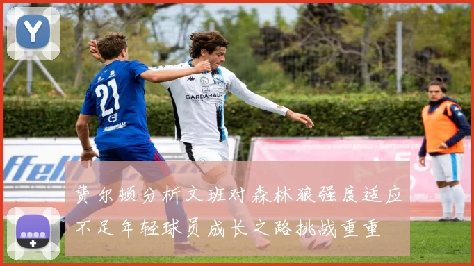 费尔顿分析文班对森林狼强度适应不足年轻球员成长之路挑战重重