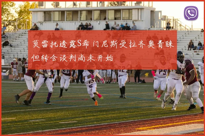莫雷托透露S希门尼斯受拉齐奥青睐但转会谈判尚未开始