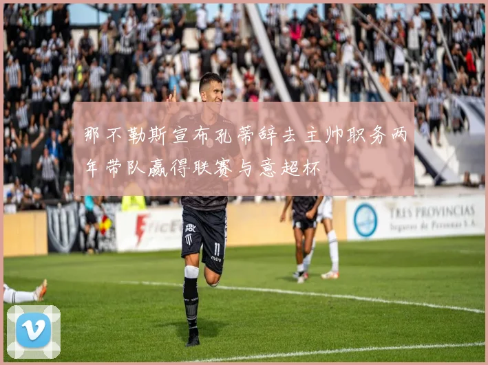 那不勒斯宣布孔蒂辞去主帅职务两年带队赢得联赛与意超杯
