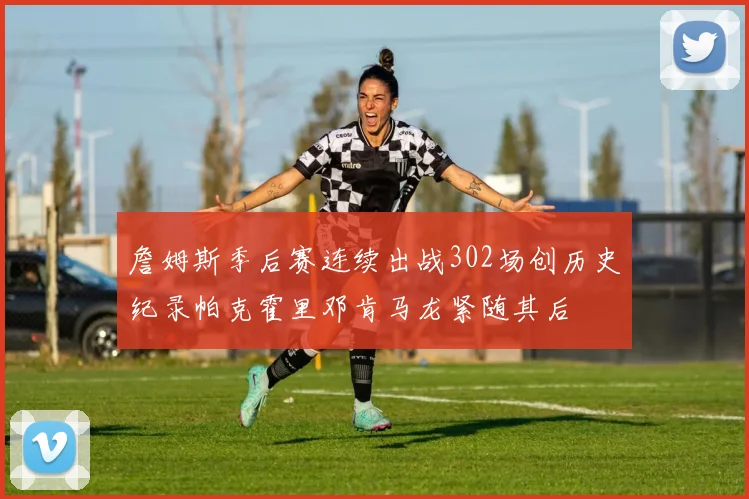 詹姆斯季后赛连续出战302场创历史纪录帕克霍里邓肯马龙紧随其后