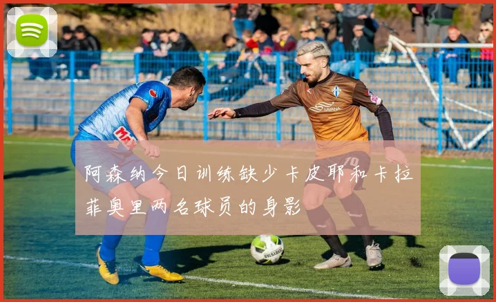 阿森纳今日训练缺少卡皮耶和卡拉菲奥里两名球员的身影