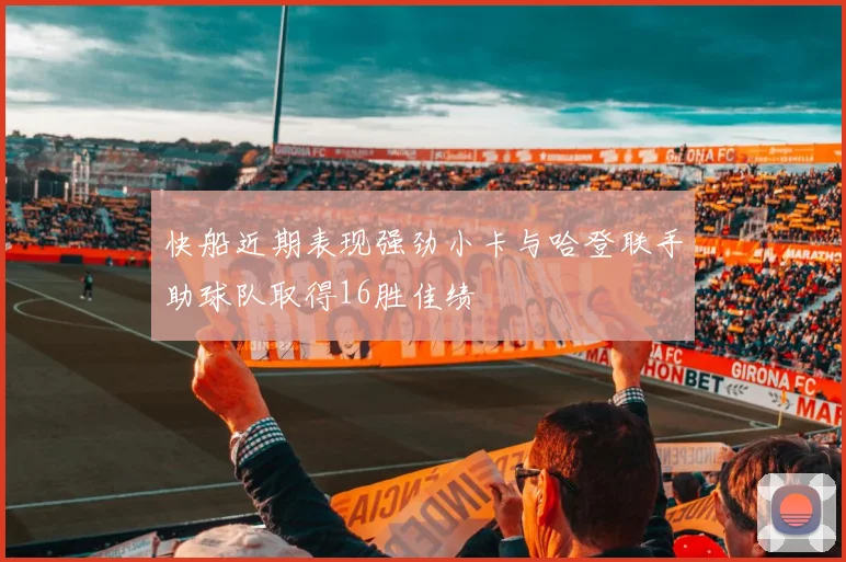 快船近期表现强劲小卡与哈登联手助球队取得16胜佳绩