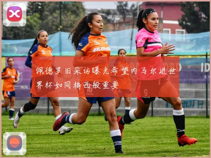 佩德罗旧采访曝光希望内马尔进世界杯如同梅西般重要