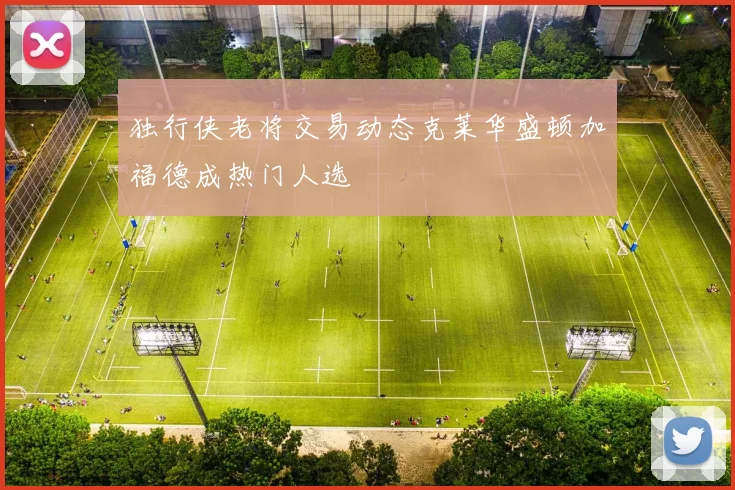 独行侠老将交易动态克莱华盛顿加福德成热门人选