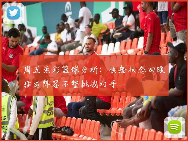 周五竞彩篮球分析：快船状态回暖猛龙阵容不整挑战对手