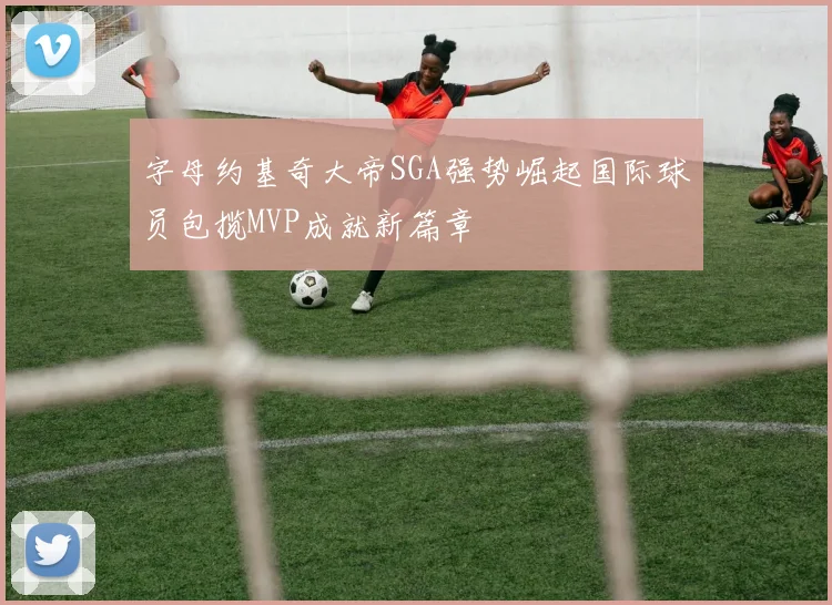 字母约基奇大帝SGA强势崛起国际球员包揽MVP成就新篇章