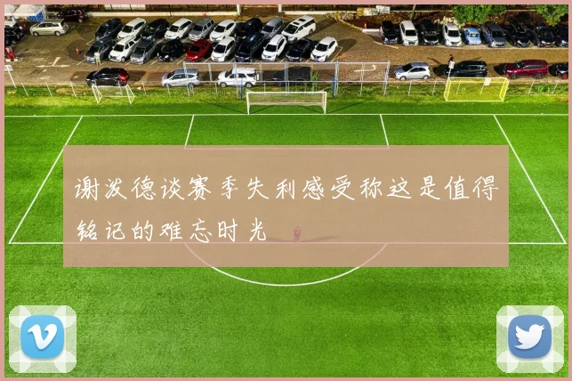 谢泼德谈赛季失利感受称这是值得铭记的难忘时光