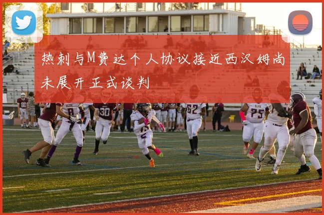 热刺与M费达个人协议接近西汉姆尚未展开正式谈判