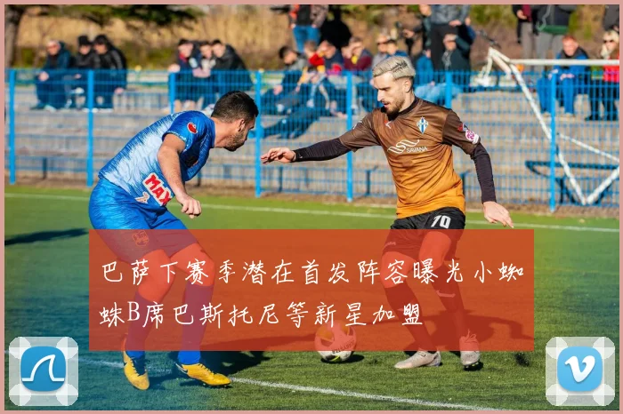 巴萨下赛季潜在首发阵容曝光小蜘蛛B席巴斯托尼等新星加盟