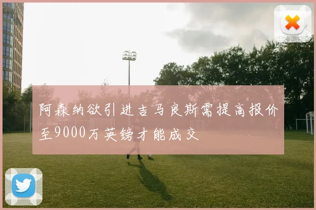 阿森纳欲引进吉马良斯需提高报价至9000万英镑才能成交