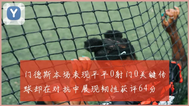 门德斯本场表现平平0射门0关键传球却在对抗中展现韧性获评64分