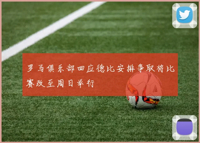罗马俱乐部回应德比安排争取将比赛改至周日举行
