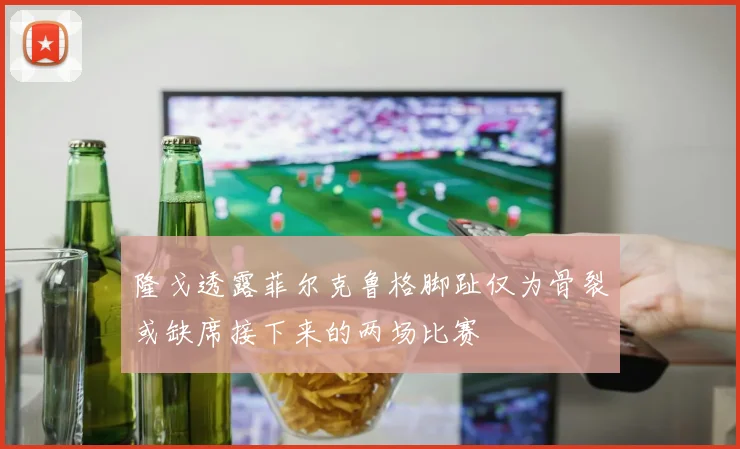 隆戈透露菲尔克鲁格脚趾仅为骨裂或缺席接下来的两场比赛