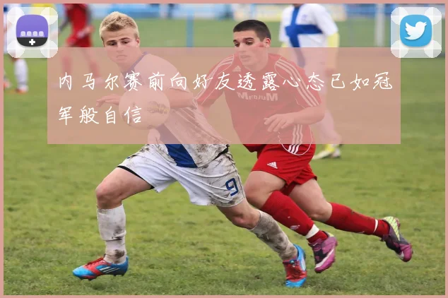 内马尔赛前向好友透露心态已如冠军般自信