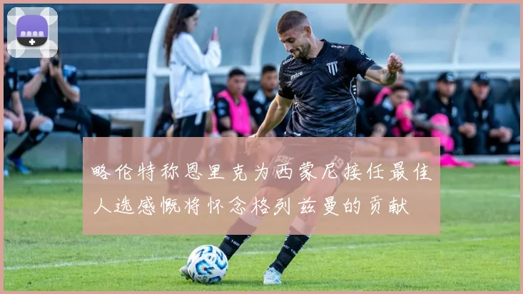 略伦特称恩里克为西蒙尼接任最佳人选感慨将怀念格列兹曼的贡献