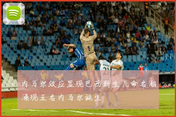 内马尔效应显现巴西新生儿命名潮涌现五名内马尔诞生