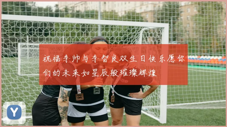 祝福李帅与李智良双生日快乐愿你们的未来如星辰般璀璨辉煌
