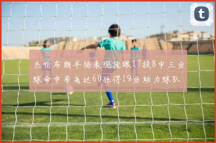 杰伦布朗半场表现抢眼17投8中三分球命中率高达60独得19分助力球队