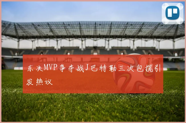 东决MVP争夺战J巴特勒三次包揽引发热议