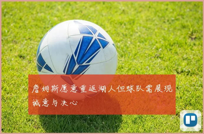 詹姆斯愿意重返湖人但球队需展现诚意与决心
