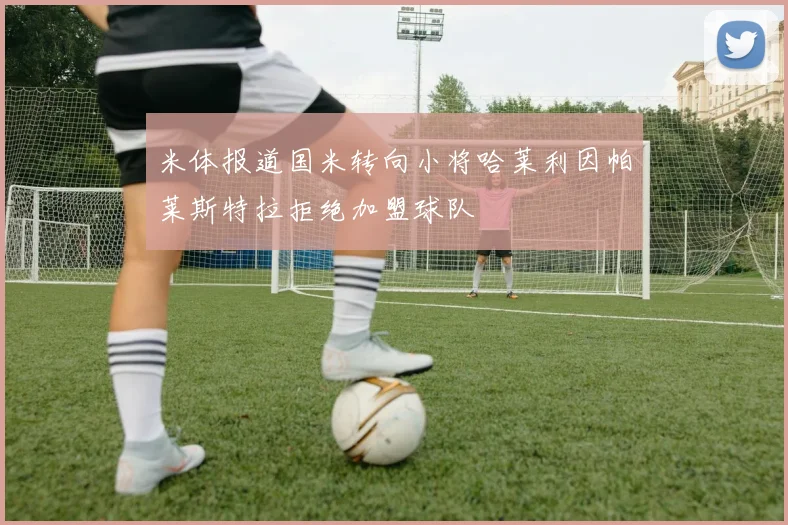 米体报道国米转向小将哈莱利因帕莱斯特拉拒绝加盟球队