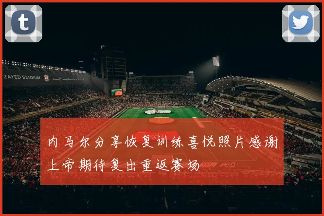 内马尔分享恢复训练喜悦照片感谢上帝期待复出重返赛场