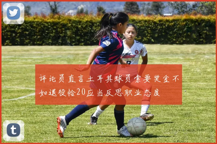 评论员直言土耳其球员索要奖金不如退役恰20应当反思职业态度